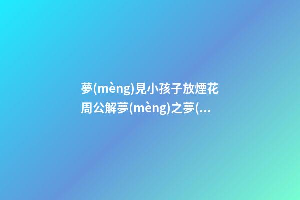 夢(mèng)見小孩子放煙花　周公解夢(mèng)之夢(mèng)到小孩子放煙花